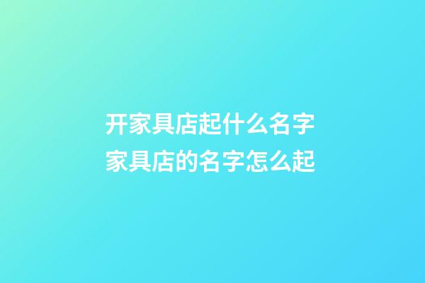 开家具店起什么名字 家具店的名字怎么起-第1张-店铺起名-玄机派